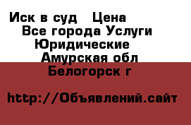 Иск в суд › Цена ­ 1 500 - Все города Услуги » Юридические   . Амурская обл.,Белогорск г.